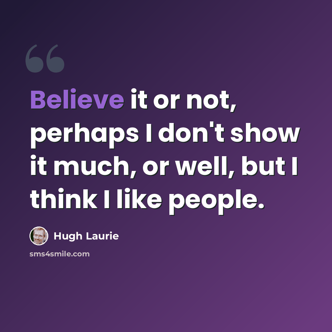 “Believe it or not, perhaps I don't show it much, or well, but I think I like people.” quote by Hugh Laurie