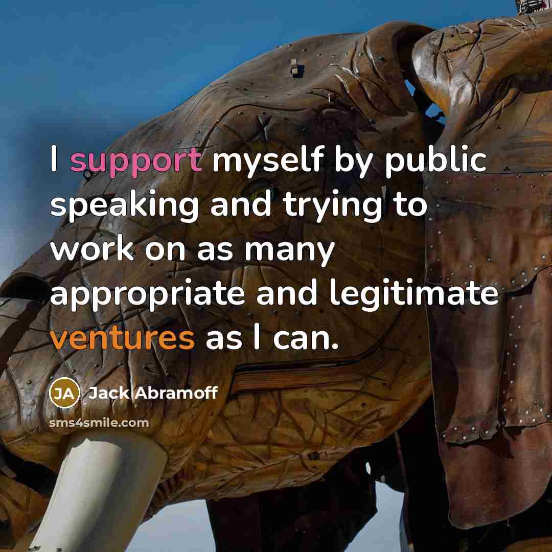 “I support myself by public speaking and trying to work on as many appropriate and legitimate ventures as I can.” quote by Jack Abramoff