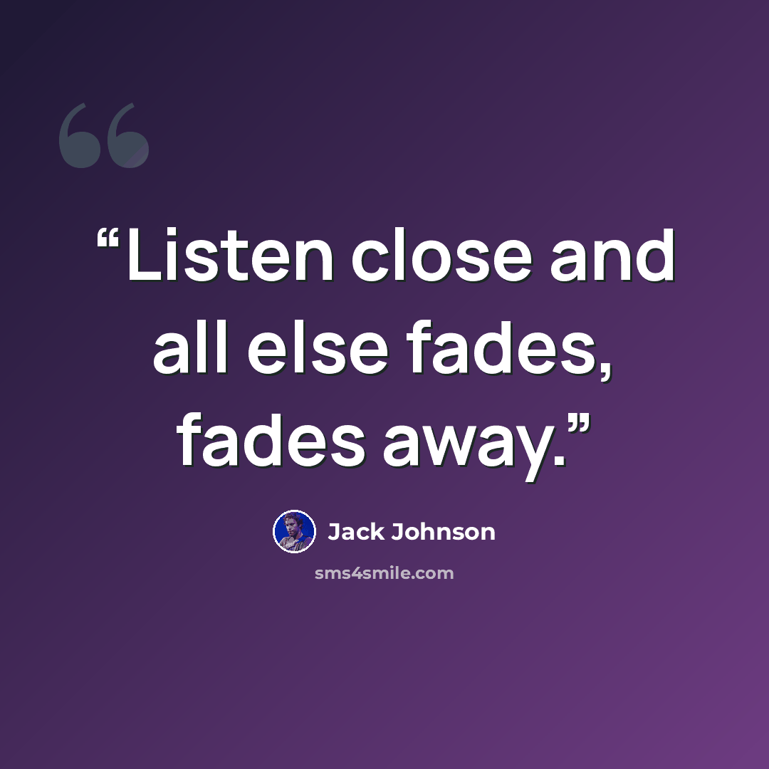 “Listen close and all else fades, fades away.” quote by Jack Johnson