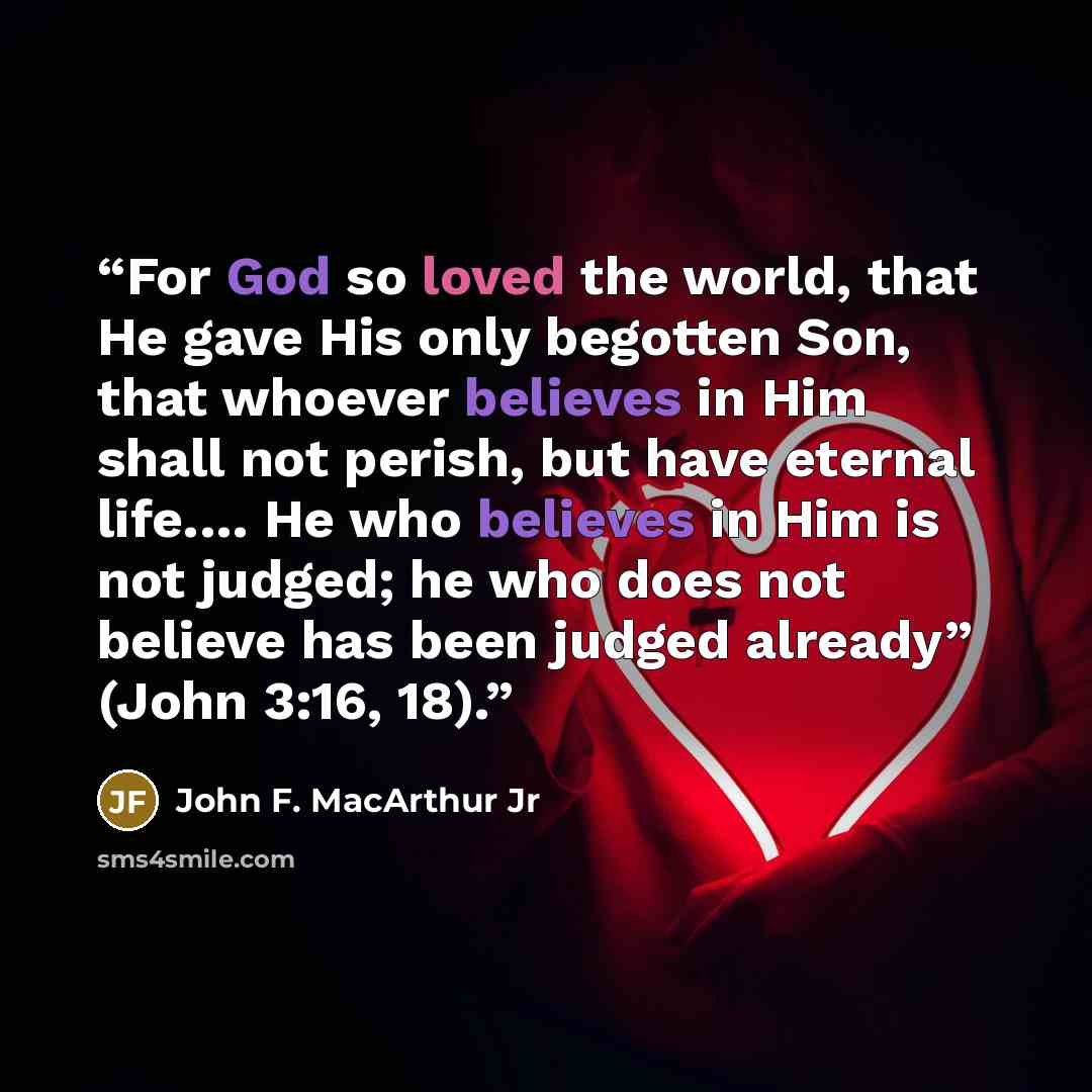 “For God so loved the world, that He gave His only begotten Son, that whoever believes in Him shall not perish, but have eternal life.… He who believes in Him is not judged; he who does not believe has been judged already” (John 3:16, 18).” quote by John F. MacArthur Jr