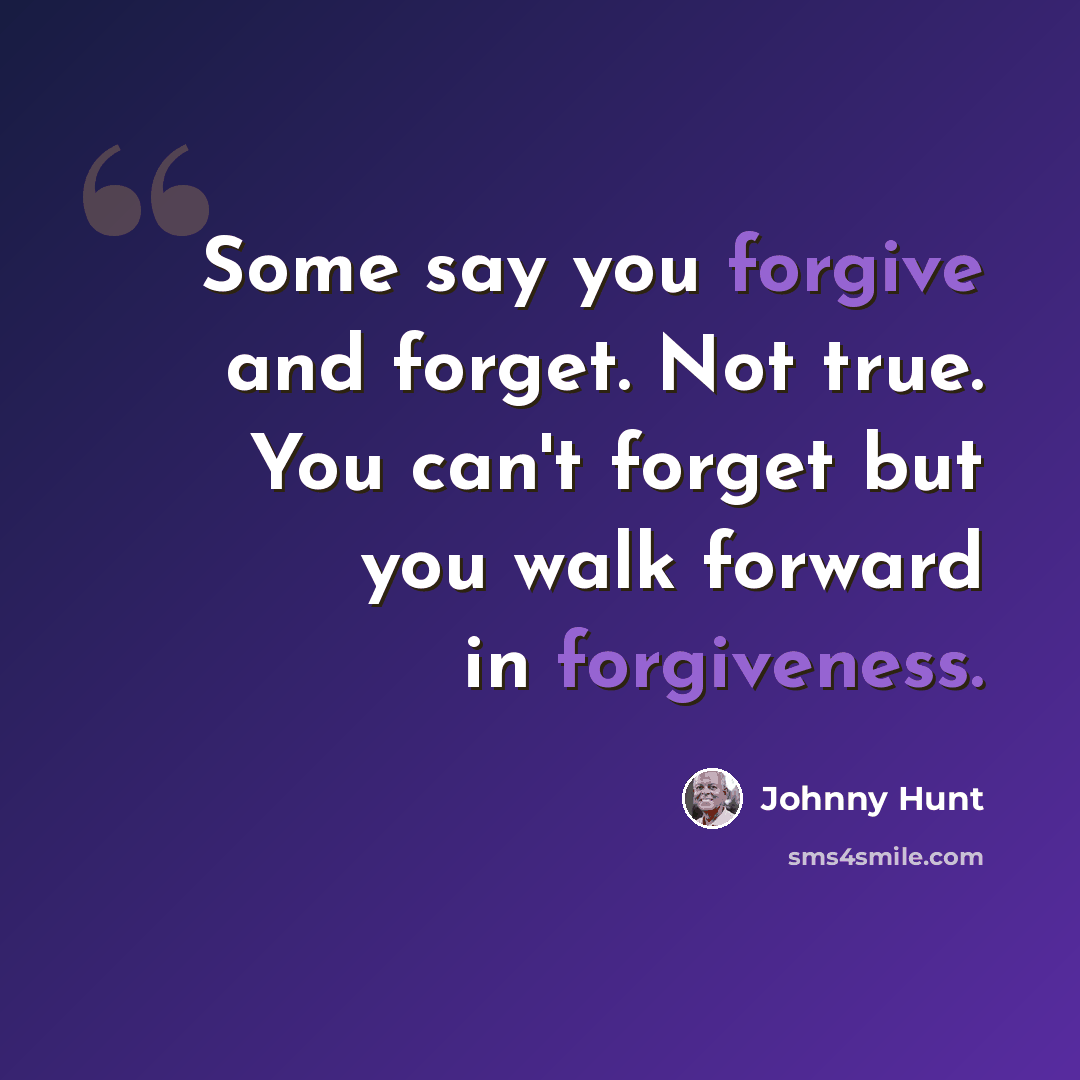 “Some say you forgive and forget. Not true. You can't forget but you walk forward in forgiveness.” quote by Johnny Hunt
