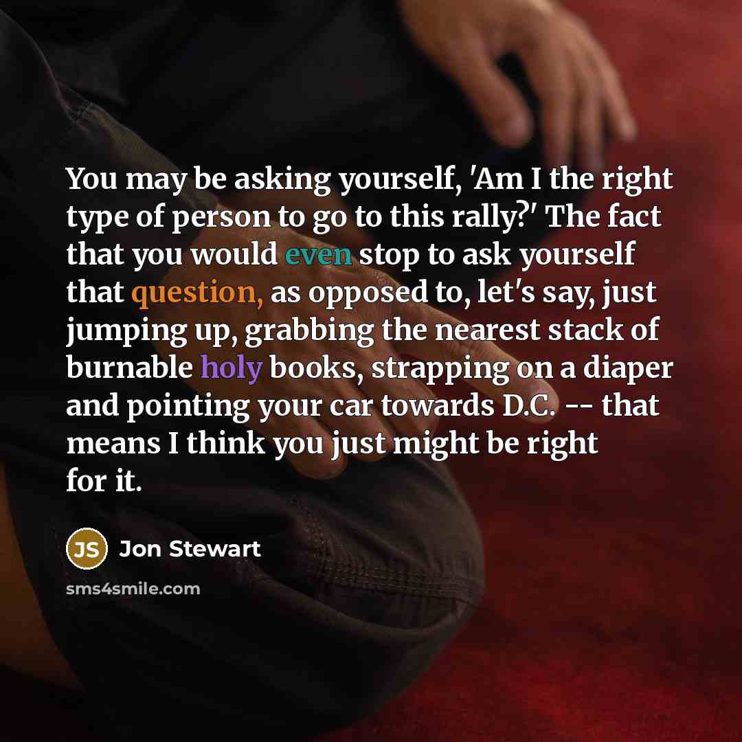 “You may be asking yourself, 'Am I the right type of person to go to this rally?' The fact that you would even stop to ask yourself that question, as opposed to, let's say, just jumping up, grabbing the nearest stack of burnable holy books, strapping on a diaper and pointing your car towards D.C…” quote by Jon Stewart