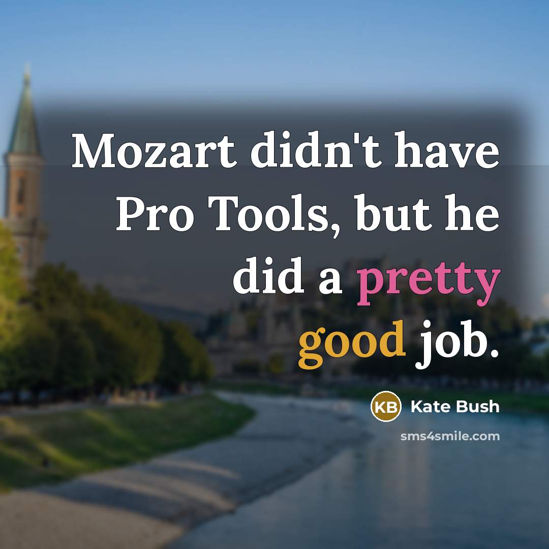 “Mozart didn't have Pro Tools, but he did a pretty good job.” quote by Kate Bush