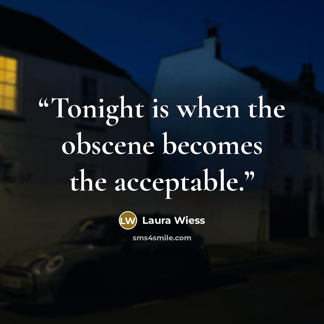 “Tonight is when the obscene becomes the acceptable.” quote by Laura Wiess