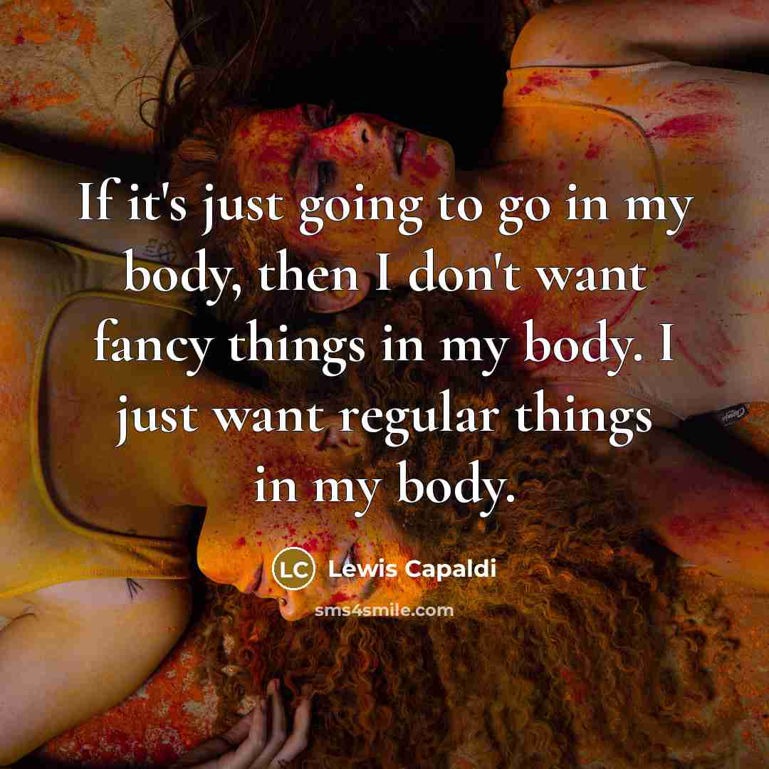“If it's just going to go in my body, then I don't want fancy things in my body. I just want regular things in my body.” quote by Lewis Capaldi