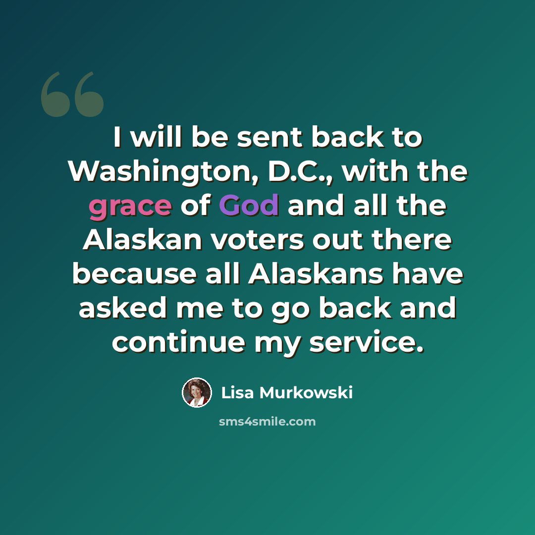 “I will be sent back to Washington, D.C., with the grace of God and all the Alaskan voters out there because all Alaskans have asked me to go back and continue my service.” quote by Lisa Murkowski