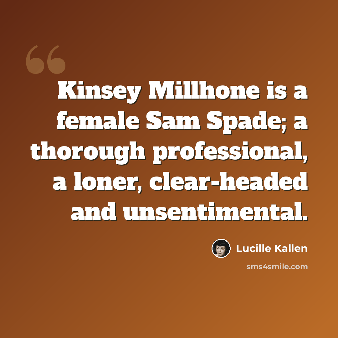 “Kinsey Millhone is a female Sam Spade; a thorough professional, a loner, clear-headed and unsentimental.” quote by Lucille Kallen