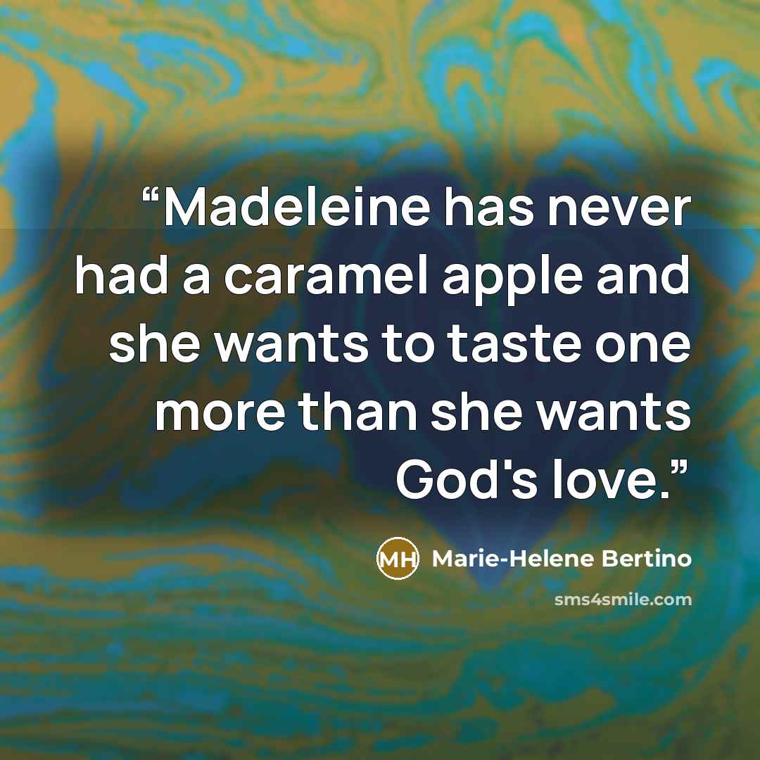 “Madeleine has never had a caramel apple and she wants to taste one more than she wants God's love.” quote by Marie-Helene Bertino