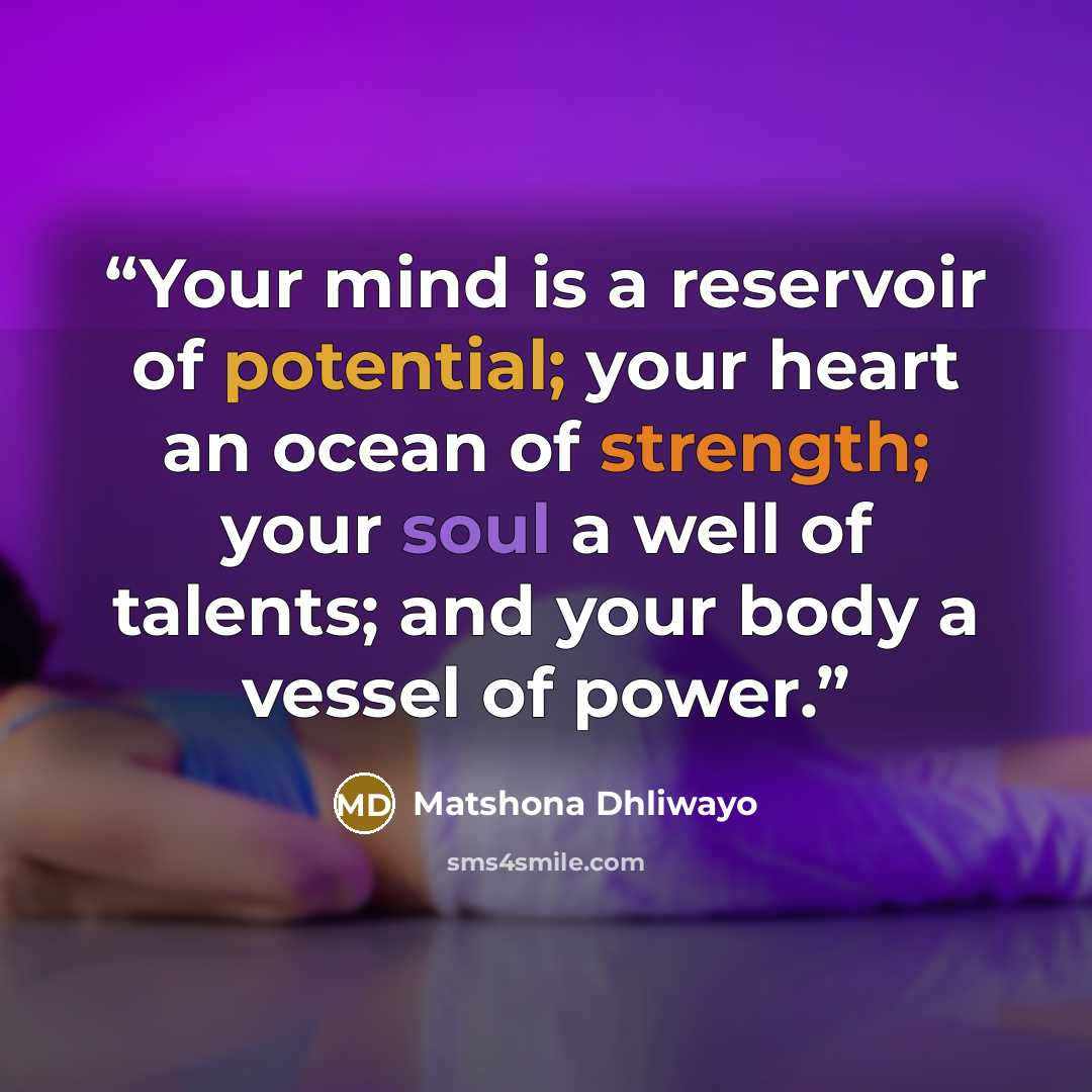 “Your mind is a reservoir of potential; your heart an ocean of strength; your soul a well of talents; and your body a vessel of power.” quote by Matshona Dhliwayo