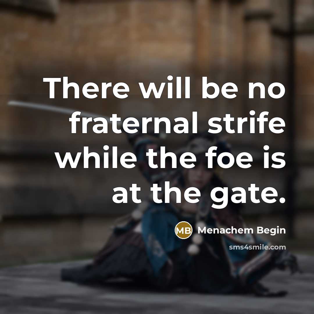 “There will be no fraternal strife while the foe is at the gate.” quote by Menachem Begin