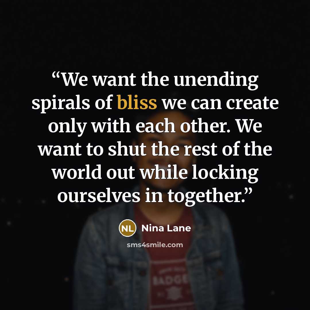 “We want the unending spirals of bliss we can create only with each other. We want to shut the rest of the world out while locking ourselves in together.” quote by Nina Lane