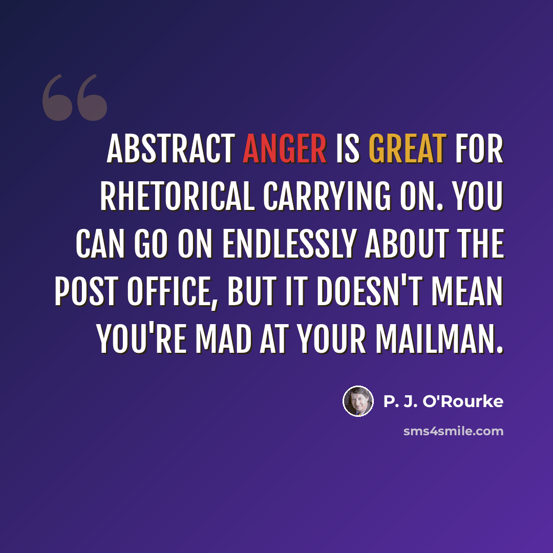 “Abstract anger is great for rhetorical carrying on. You can go on endlessly about the post office, but it doesn't mean you're mad at your mailman.” quote by P. J. O'Rourke