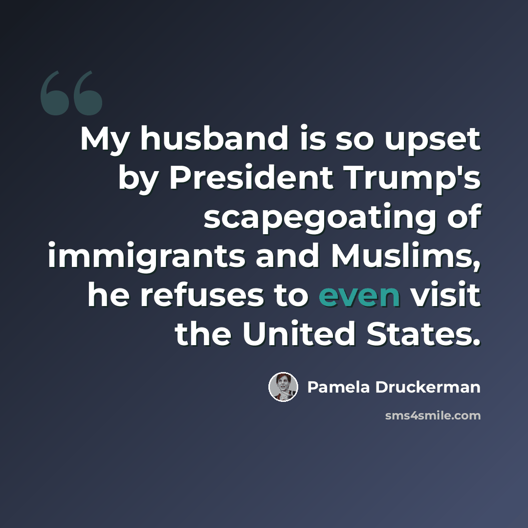 “My husband is so upset by President Trump's scapegoating of immigrants and Muslims, he refuses to even visit the United States.” quote by Pamela Druckerman