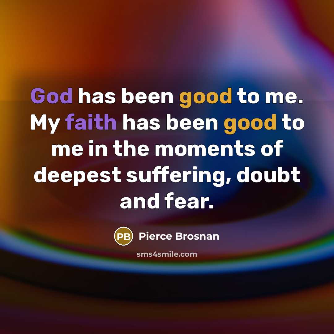 “God has been good to me. My faith has been good to me in the moments of deepest suffering, doubt and fear.” quote by Pierce Brosnan