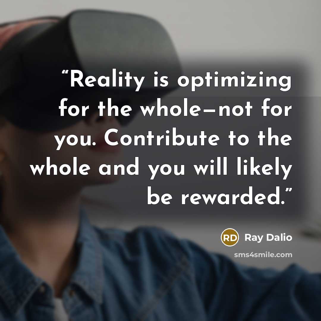 “Reality is optimizing for the whole—not for you. Contribute to the whole and you will likely be rewarded.” quote by Ray Dalio