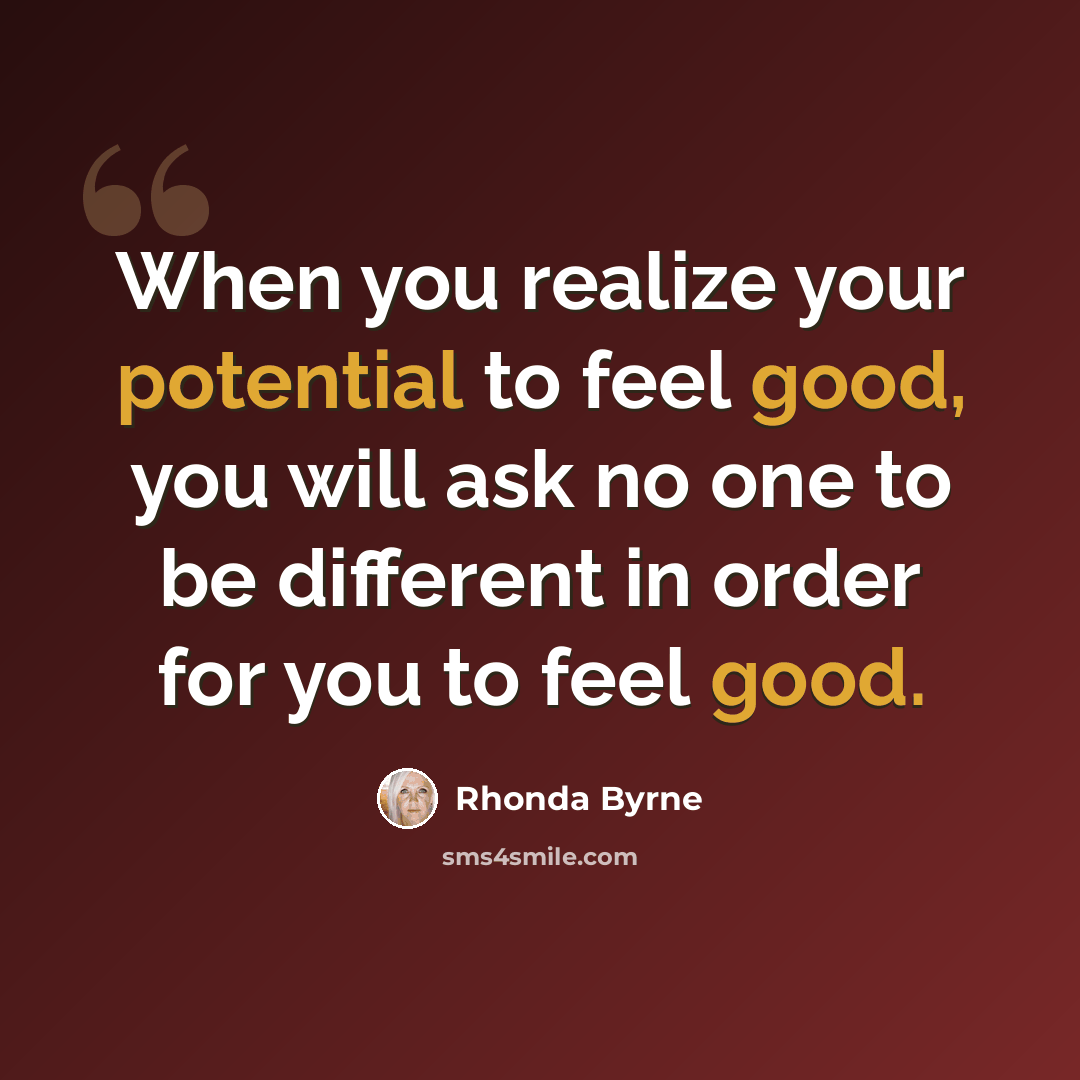 “When you realize your potential to feel good, you will ask no one to be different in order for you to feel good.” quote by Rhonda Byrne