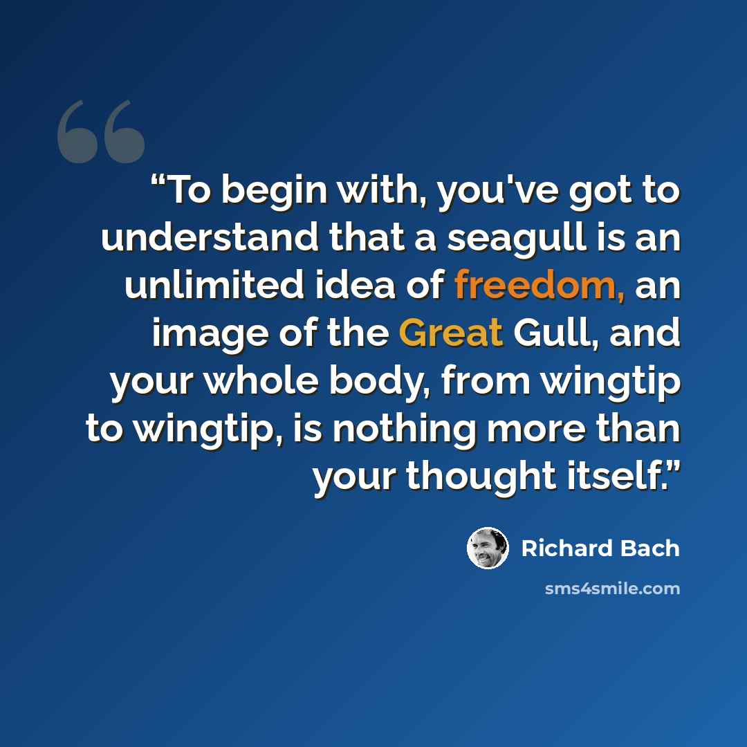 “To begin with, you've got to understand that a seagull is an unlimited idea of freedom, an image of the Great Gull, and your whole body, from wingtip to wingtip, is nothing more than your thought itself.” quote by Richard Bach