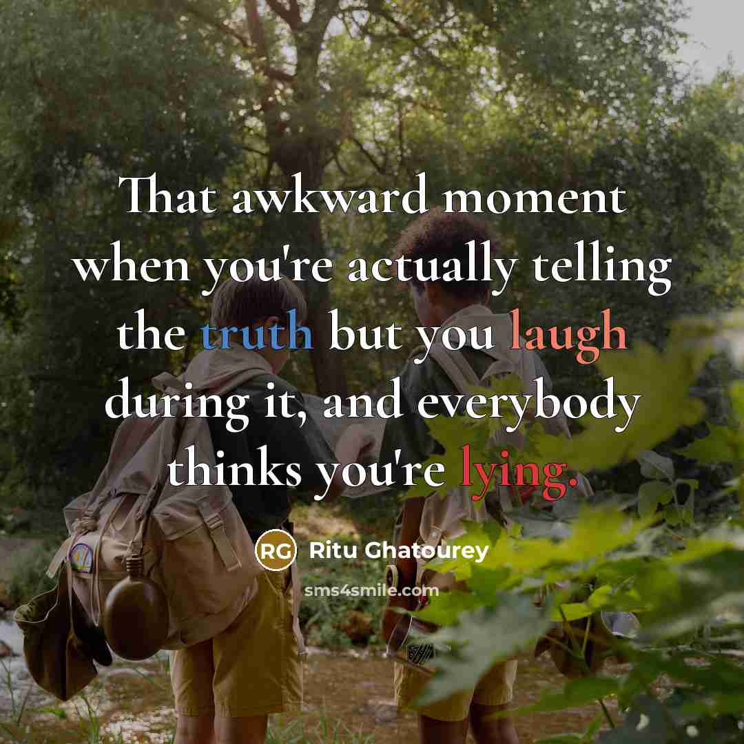 “That awkward moment when you're actually telling the truth but you laugh during it, and everybody thinks you're lying.” quote by Ritu Ghatourey