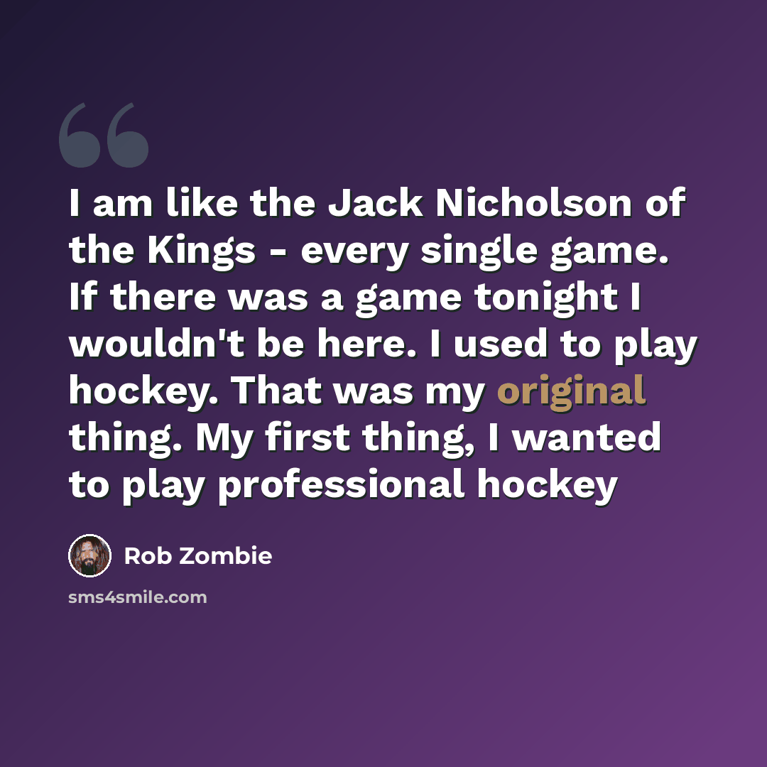 “I am like the Jack Nicholson of the Kings - every single game. If there was a game tonight I wouldn't be here. I used to play hockey. That was my original thing. My first thing, I wanted to play professional hockey” quote by Rob Zombie