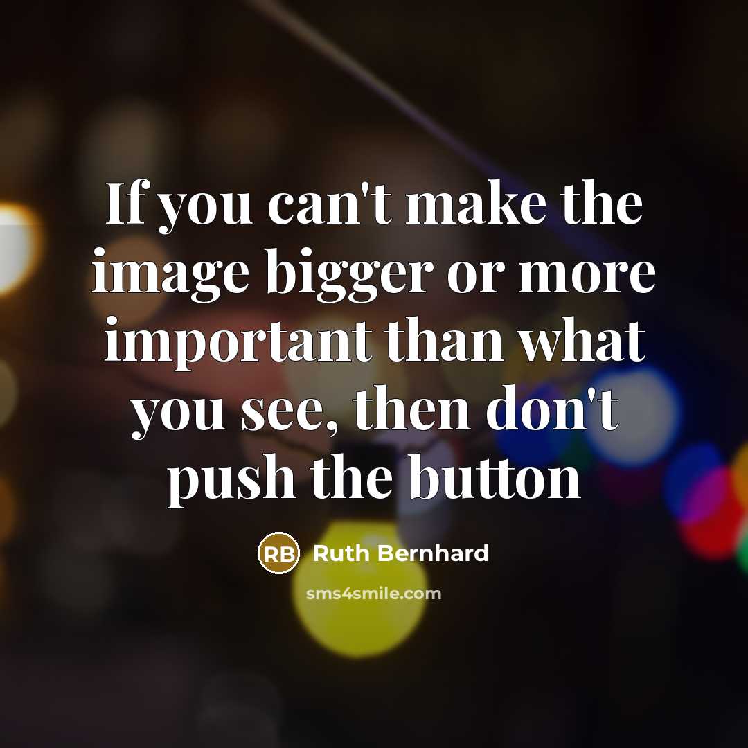“If you can't make the image bigger or more important than what you see, then don't push the button” quote by Ruth Bernhard