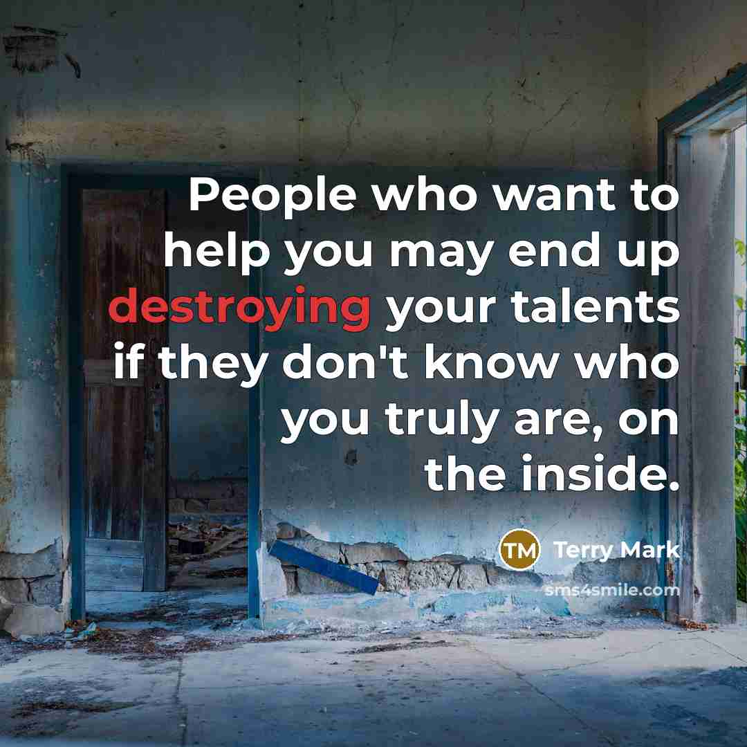 “People who want to help you may end up destroying your talents if they don't know who you truly are, on the inside.” quote by Terry Mark