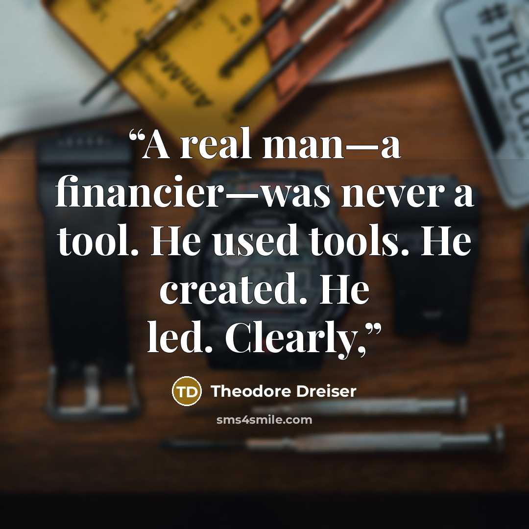 “A real man—a financier—was never a tool. He used tools. He created. He led. Clearly,” quote by Theodore Dreiser