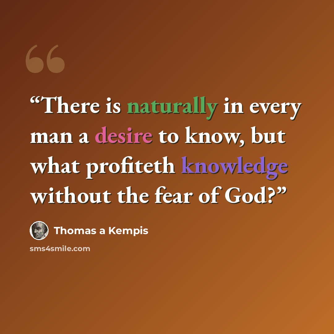 “There is naturally in every man a desire to know, but what profiteth knowledge without the fear of God?” quote by Thomas à Kempis