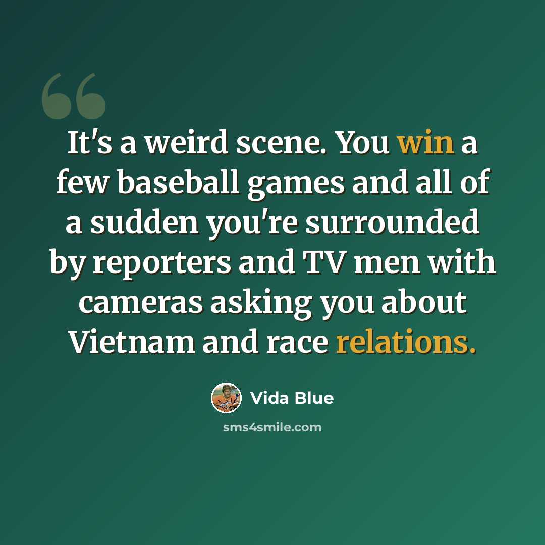 “It's a weird scene. You win a few baseball games and all of a sudden you're surrounded by reporters and TV men with cameras asking you about Vietnam and race relations.” quote by Vida Blue