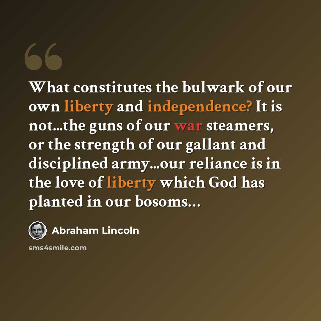 “What constitutes the bulwark of our own liberty and independence? It is not...the guns of our war steamers, or the strength of our gallant and disciplined army...our reliance is in the love of liberty which God has planted in our bosoms…” quote by Abraham Lincoln