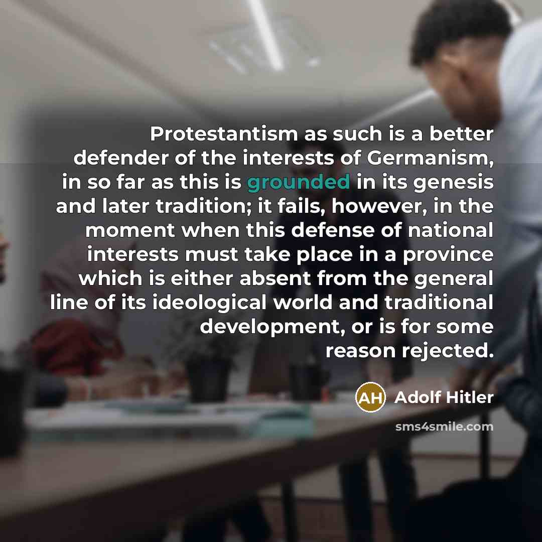 “Protestantism as such is a better defender of the interests of Germanism, in so far as this is grounded in its genesis and later tradition; it fails, however, in the moment when this defense of national interests must take place in a province which is either absent from the general line of its…” quote by Adolf Hitler