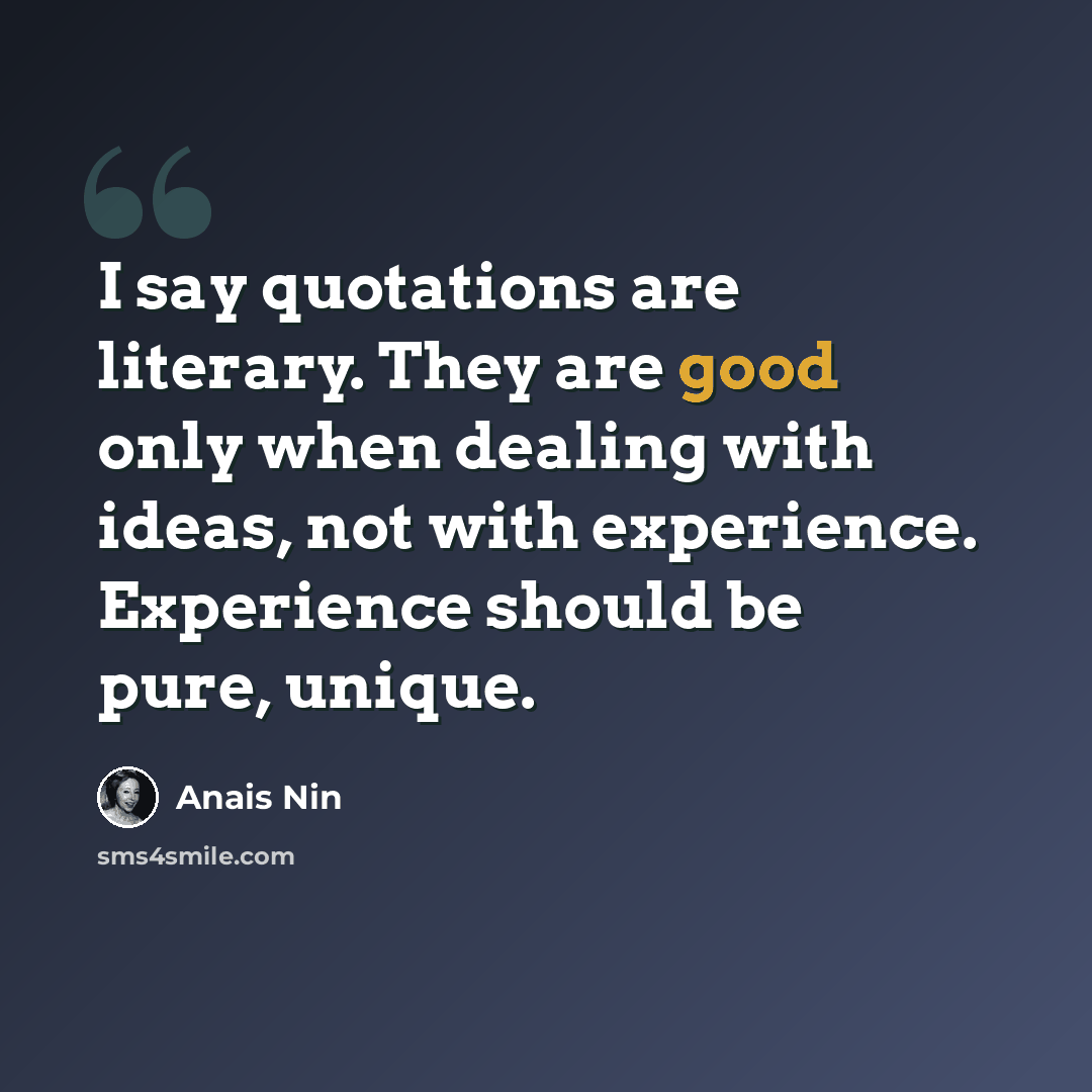 “I say quotations are literary. They are good only when dealing with ideas, not with experience. Experience should be pure, unique.” quote by Anais Nin