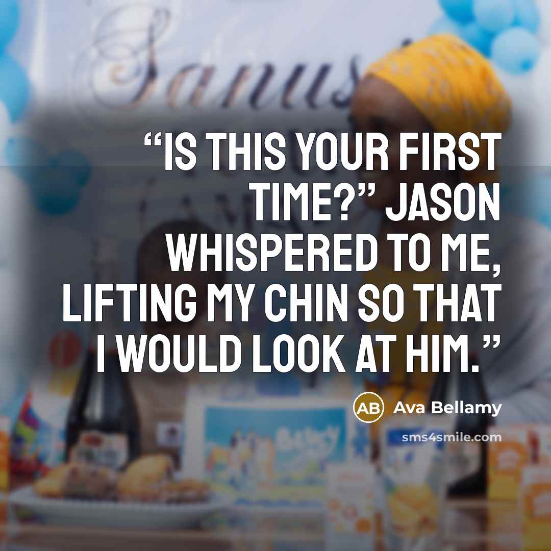 “Is this your first time?” Jason whispered to me, lifting my chin so that I would look at him.” quote by Ava Bellamy