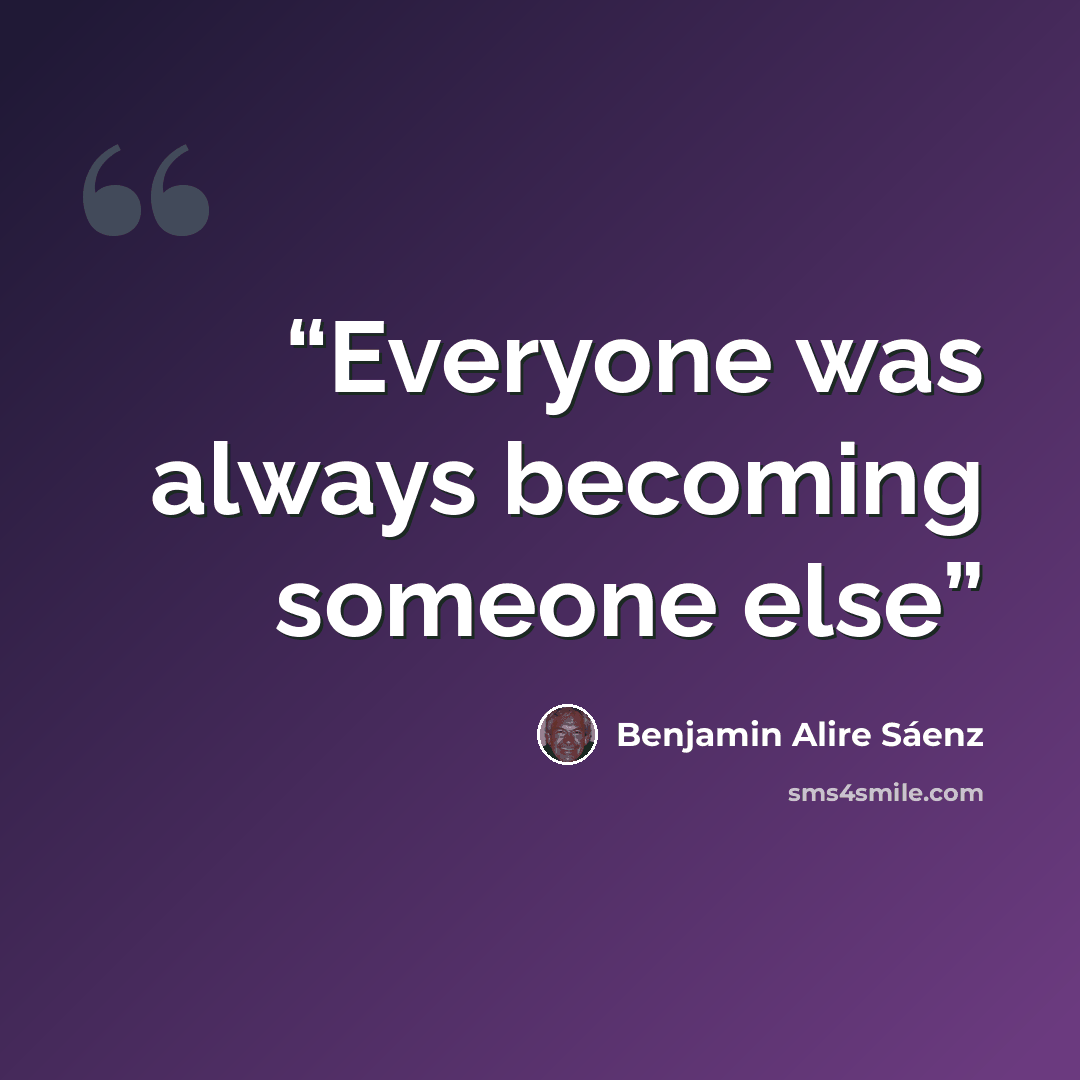 “Everyone was always becoming someone else” quote by Benjamin Alire Sáenz