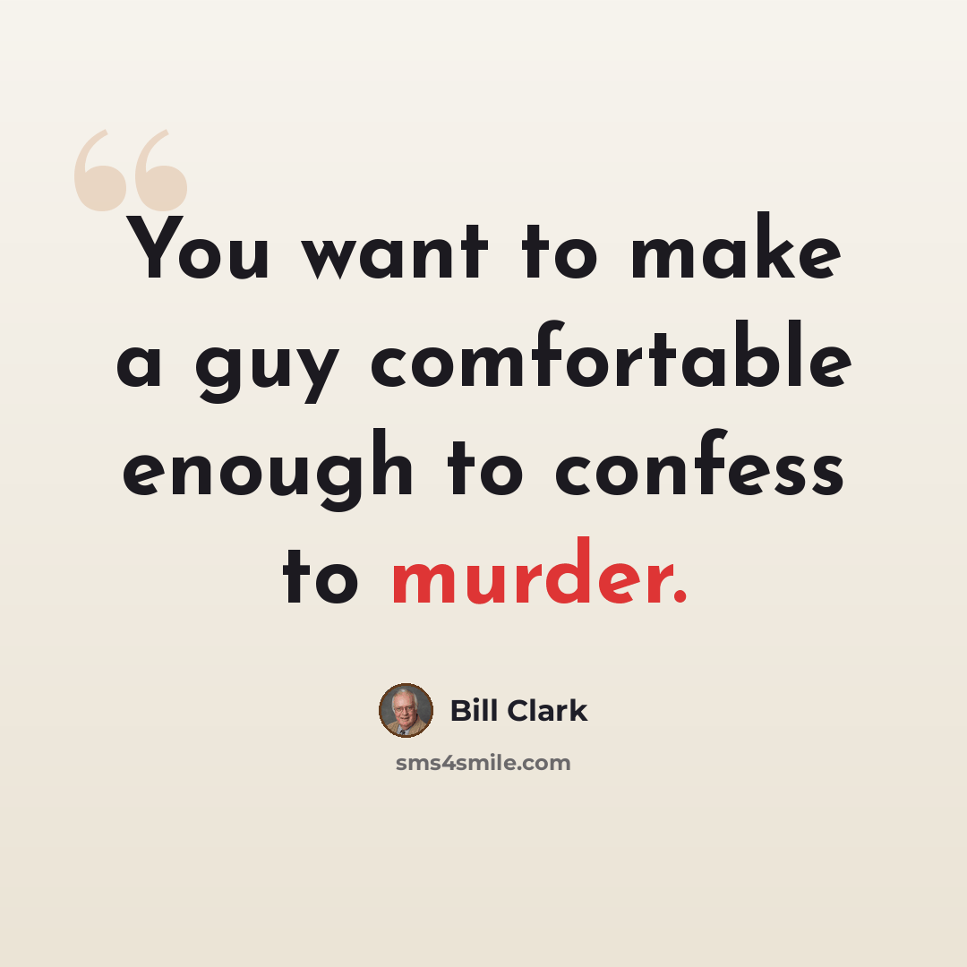 “You want to make a guy comfortable enough to confess to murder.” quote by Bill Clark