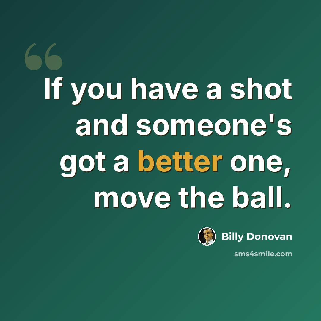 “If you have a shot and someone's got a better one, move the ball.” quote by Billy Donovan