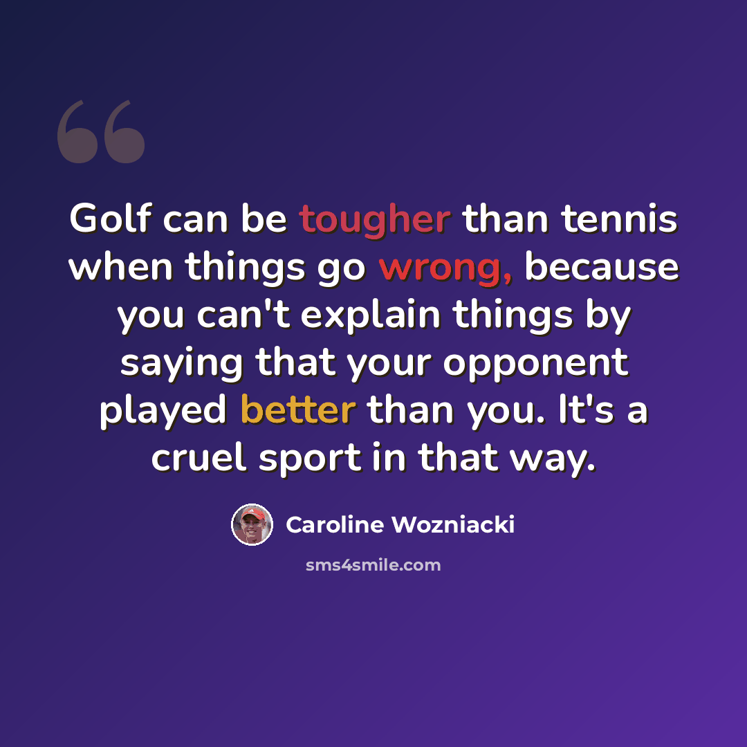 “Golf can be tougher than tennis when things go wrong, because you can't explain things by saying that your opponent played better than you. It's a cruel sport in that way.” quote by Caroline Wozniacki