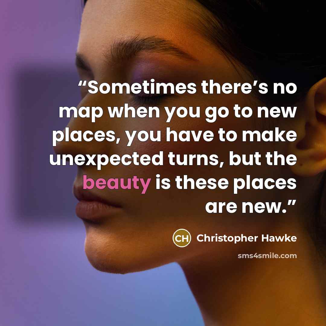 “Sometimes there’s no map when you go to new places, you have to make unexpected turns, but the beauty is these places are new.” quote by Christopher Hawke