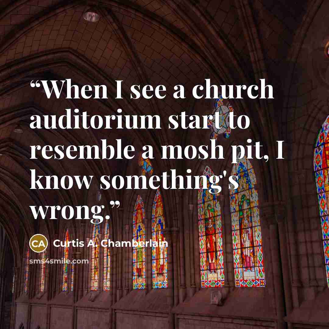 “When I see a church auditorium start to resemble a mosh pit, I know something's wrong.” quote by Curtis A. Chamberlain