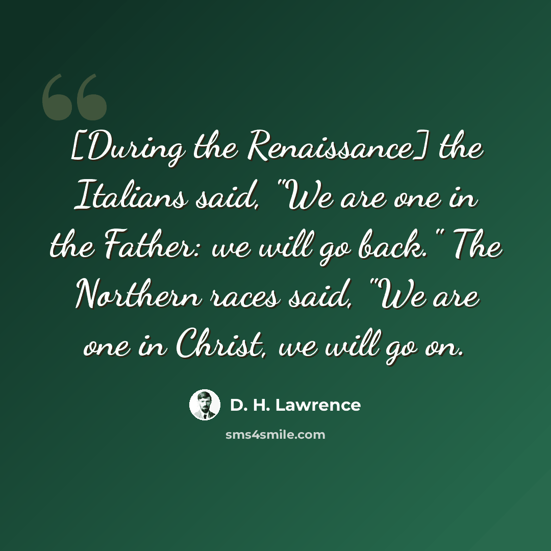 “[During the Renaissance] the Italians said, "We are one in the Father: we will go back." The Northern races said, "We are one in Christ, we will go on.” quote by D. H. Lawrence