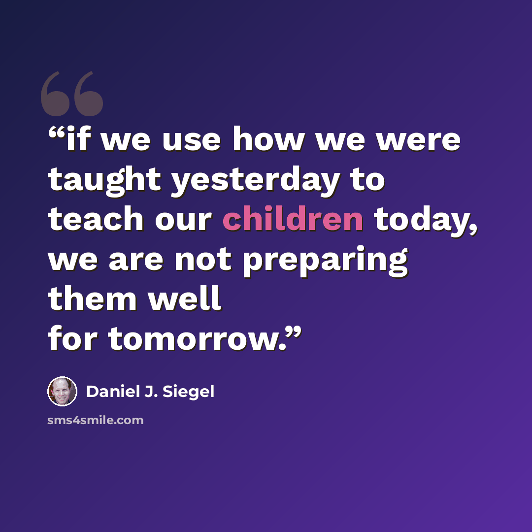 “if we use how we were taught yesterday to teach our children today, we are not preparing them well for tomorrow.” quote by Daniel J. Siegel
