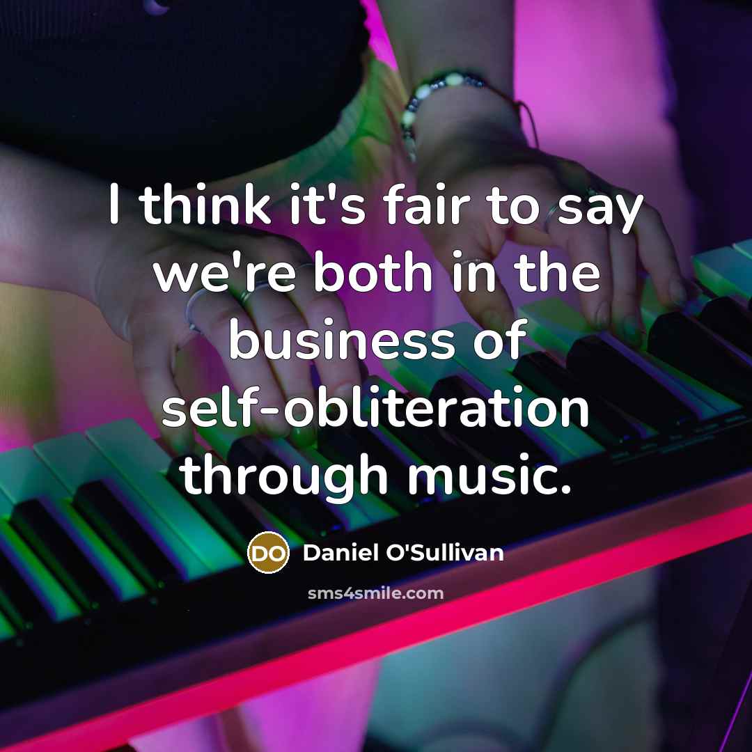“I think it's fair to say we're both in the business of self-obliteration through music.” quote by Daniel O'Sullivan