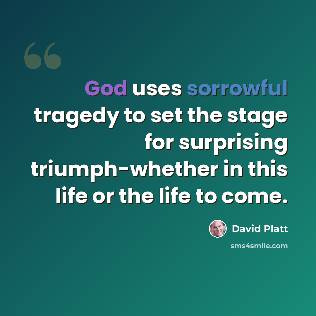 “God uses sorrowful tragedy to set the stage for surprising triumph-whether in this life or the life to come.” quote by David Platt