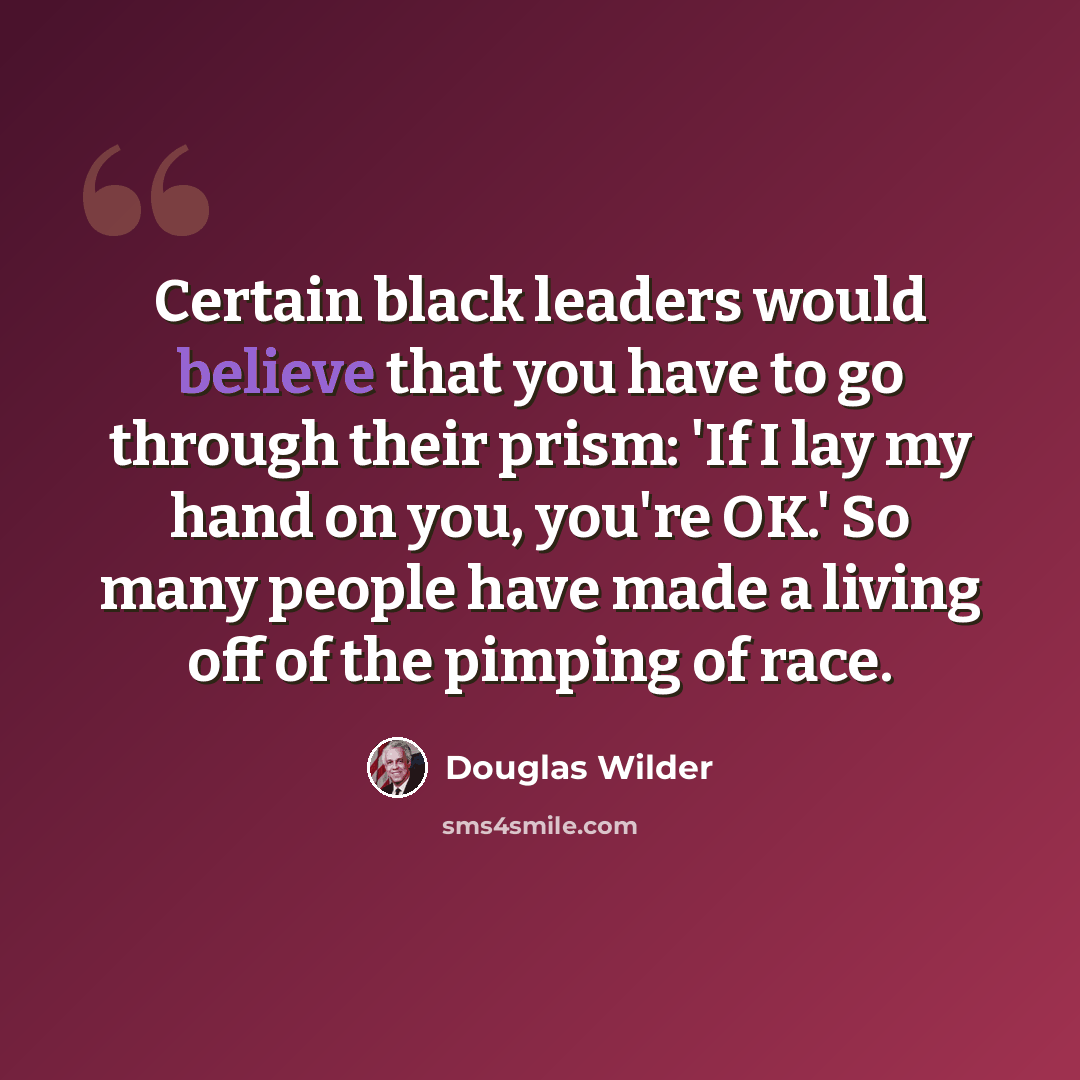 “Certain black leaders would believe that you have to go through their prism: 'If I lay my hand on you, you're OK.' So many people have made a living off of the pimping of race.” quote by Douglas Wilder