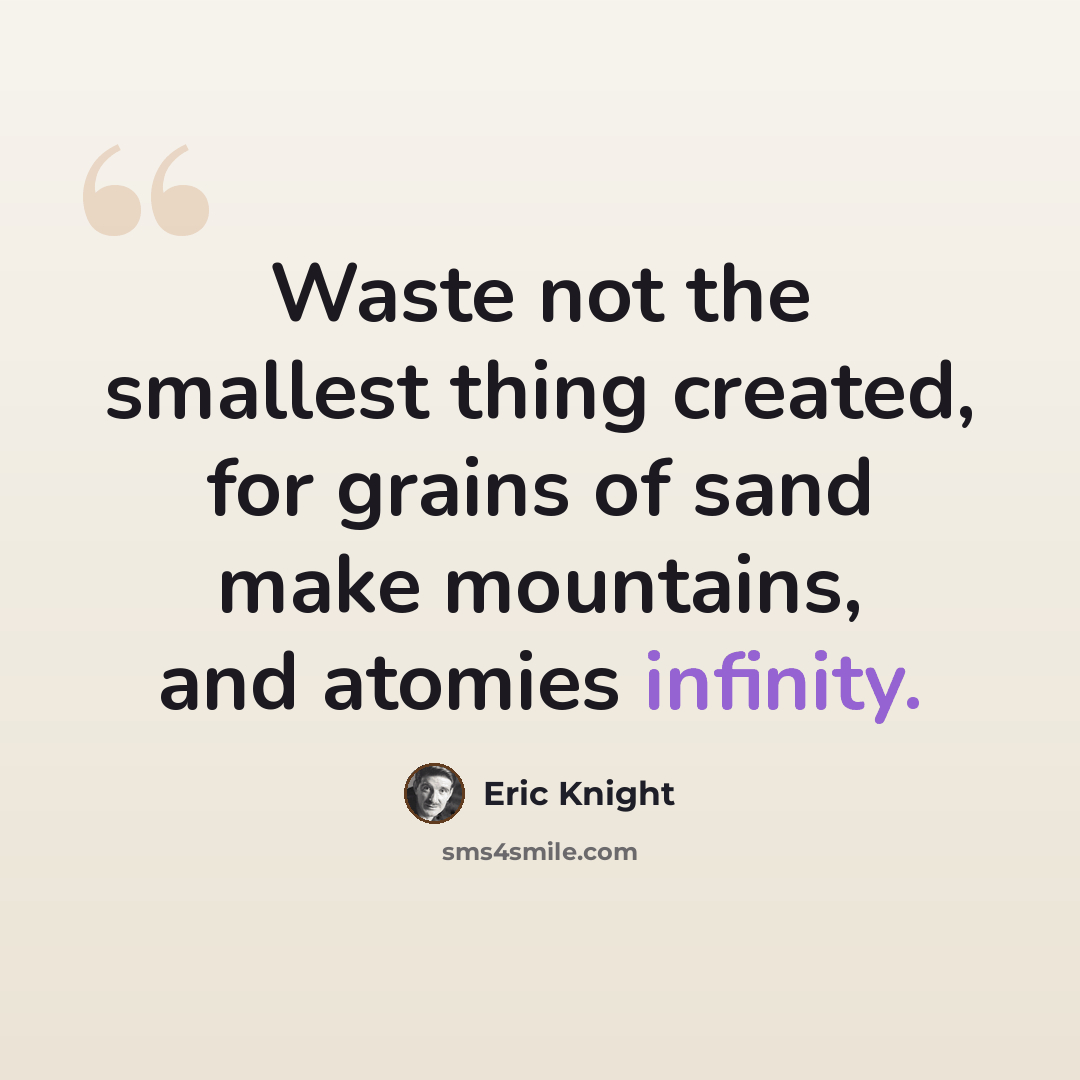 “Waste not the smallest thing created, for grains of sand make mountains, and atomies infinity.” quote by Eric Knight