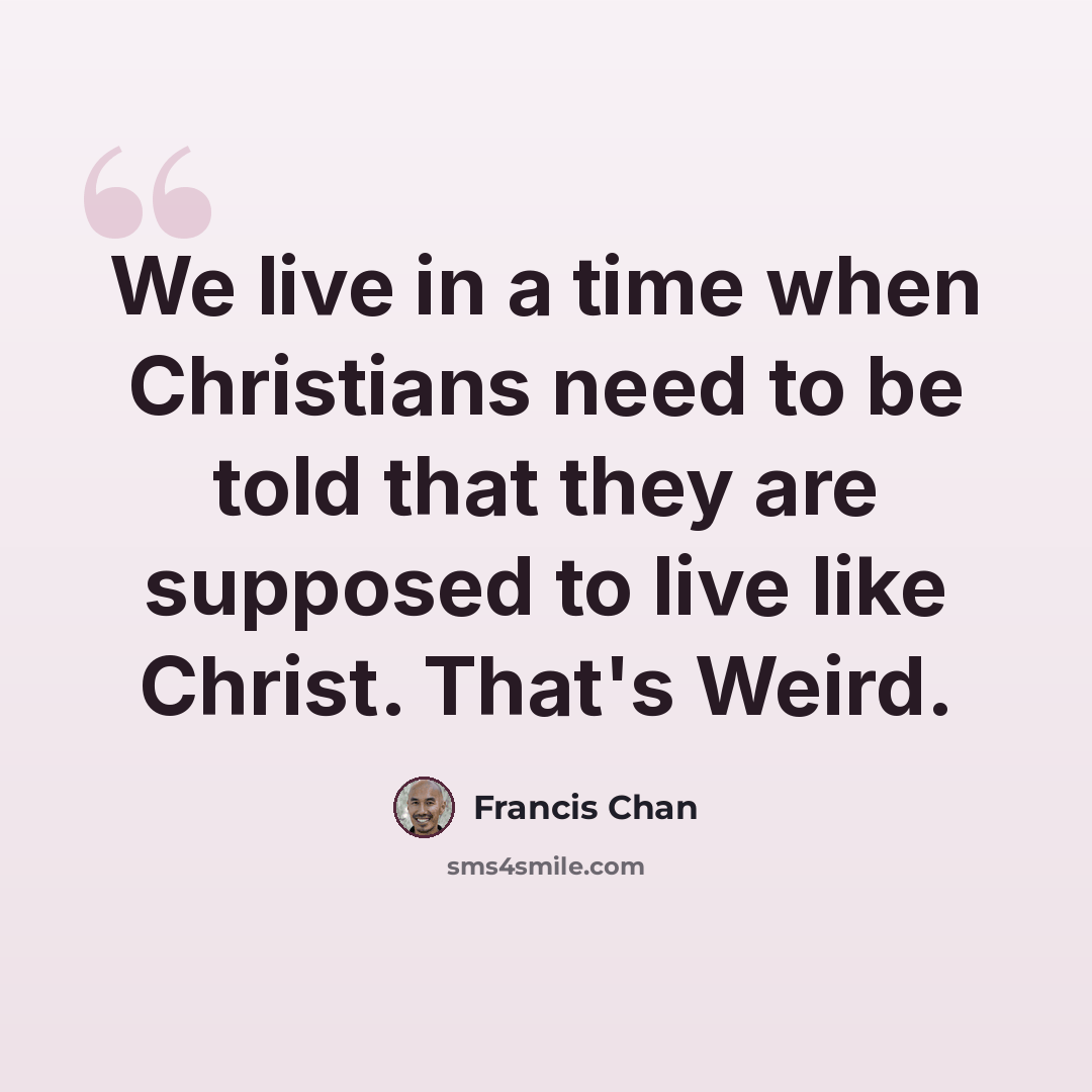 “We live in a time when Christians need to be told that they are supposed to live like Christ. That's Weird.” quote by Francis Chan