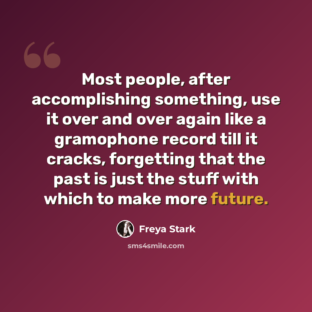 “Most people, after accomplishing something, use it over and over again like a gramophone record till it cracks, forgetting that the past is just the stuff with which to make more future.” quote by Freya Stark