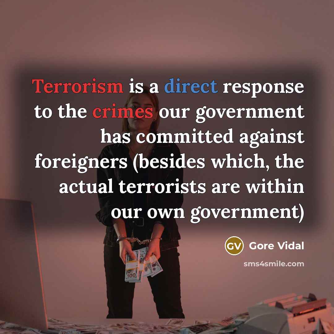 “Terrorism is a direct response to the crimes our government has committed against foreigners (besides which, the actual terrorists are within our own government)” quote by Gore Vidal