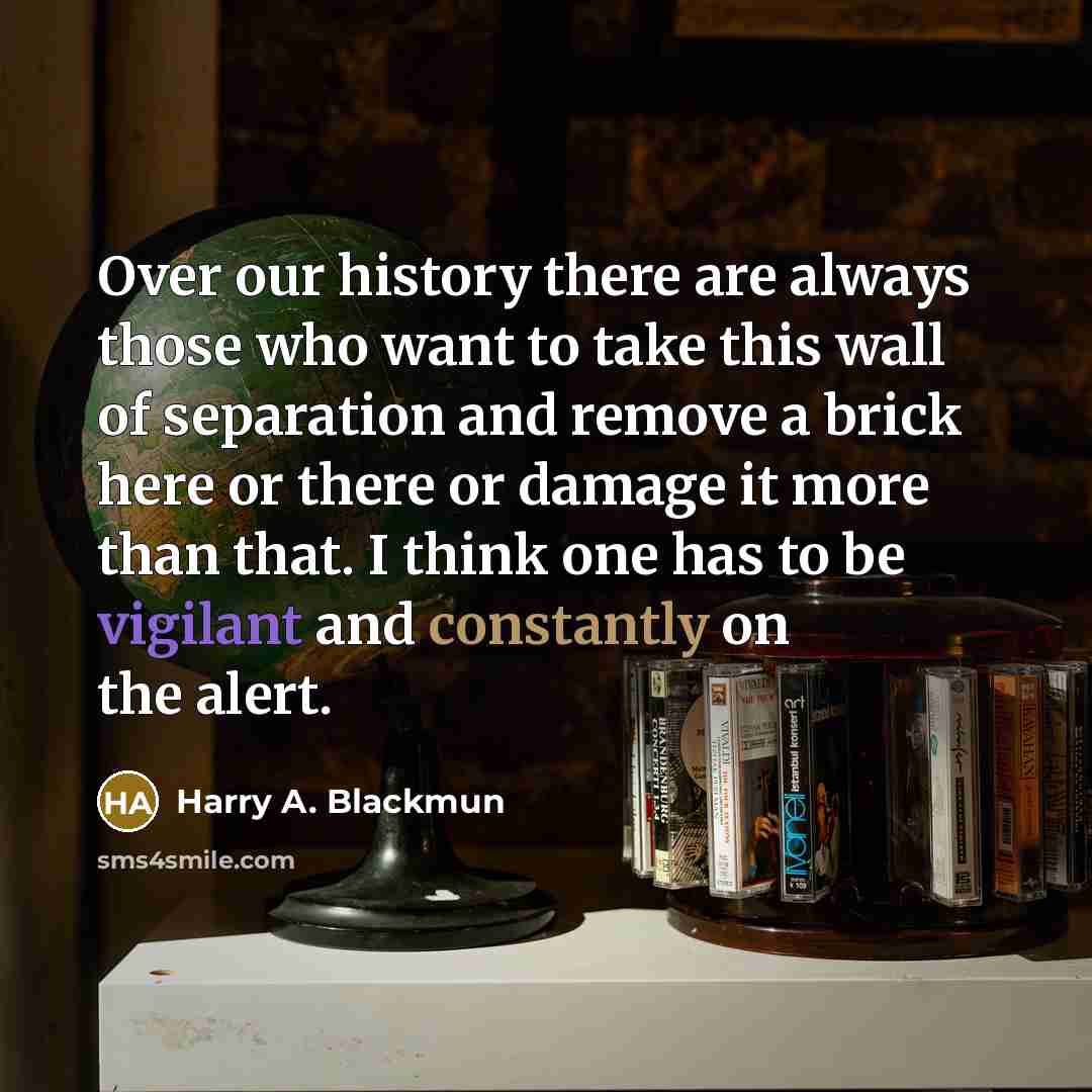 “Over our history there are always those who want to take this wall of separation and remove a brick here or there or damage it more than that. I think one has to be vigilant and constantly on the alert.” quote by Harry A. Blackmun