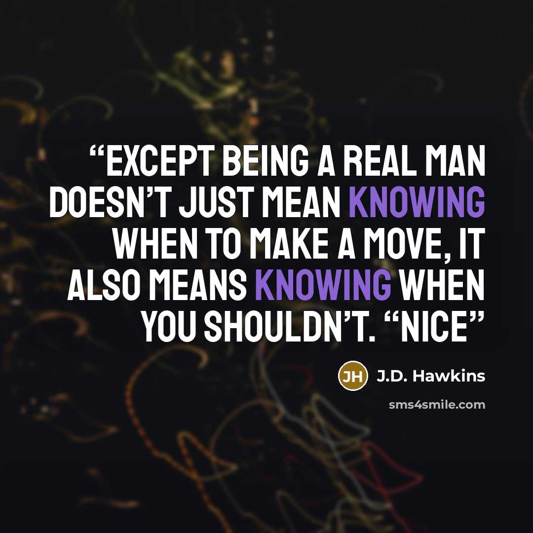 “Except being a real man doesn’t just mean knowing when to make a move, it also means knowing when you shouldn’t. “Nice” quote by J.D. Hawkins