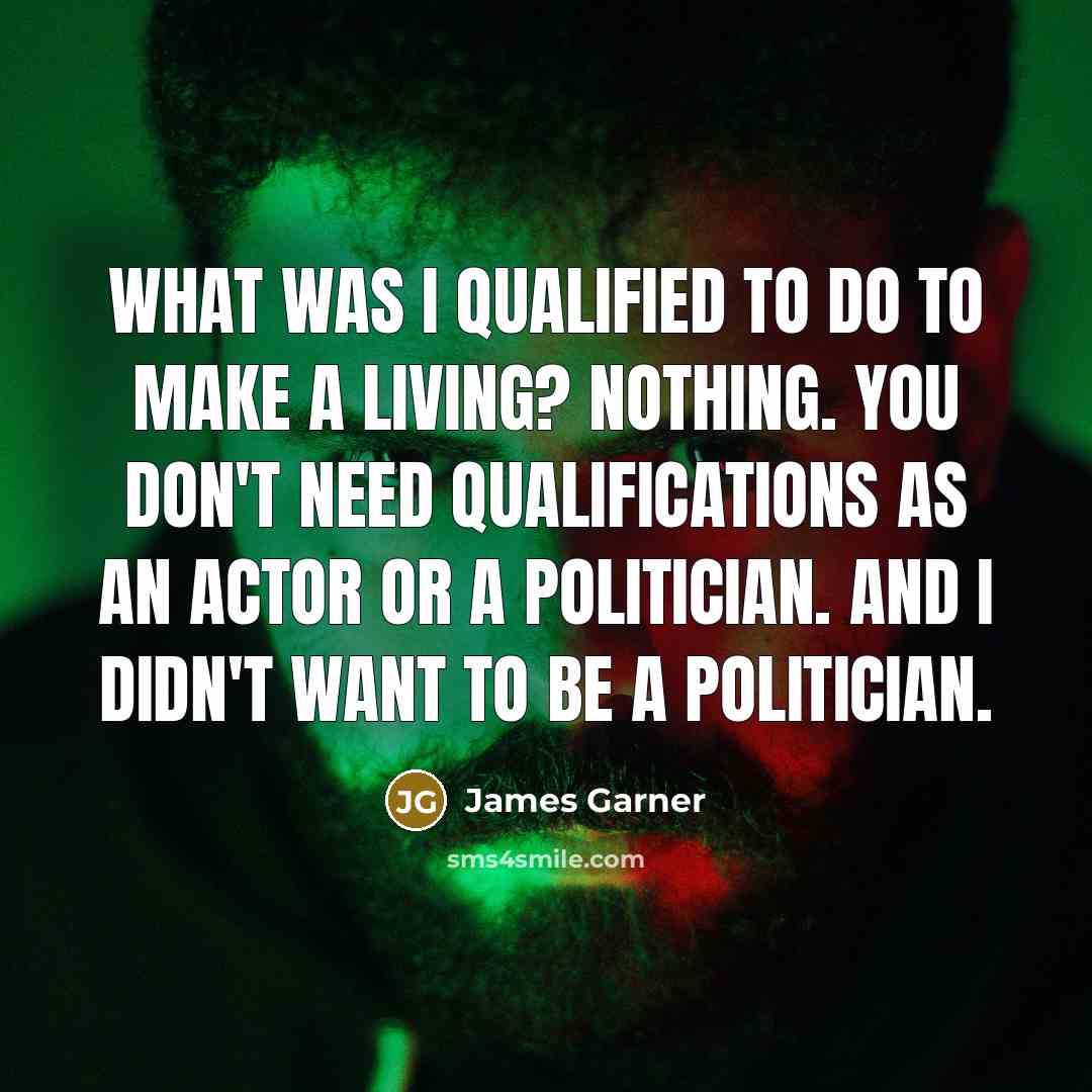 “What was I qualified to do to make a living? Nothing. You don't need qualifications as an actor or a politician. And I didn't want to be a politician.” quote by James Garner